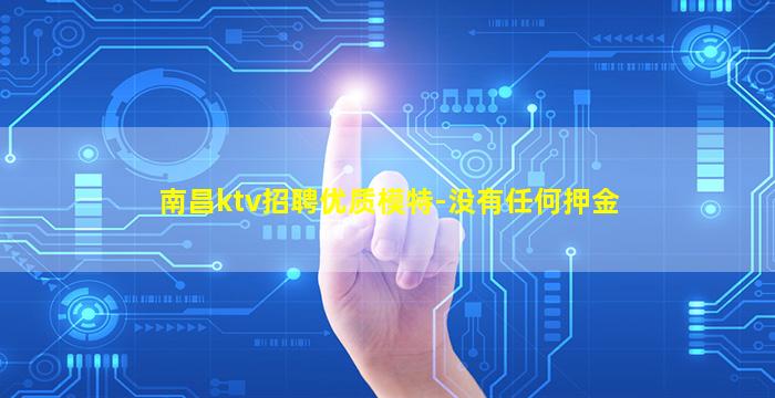 南昌ktv招聘优质模特-没有任何押金